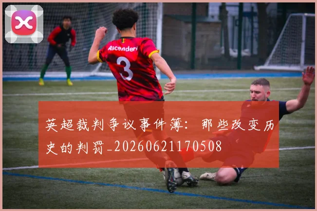 英超裁判争议事件簿：那些改变历史的判罚_20260621170508