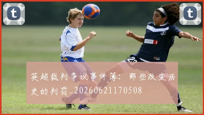 英超裁判争议事件簿：那些改变历史的判罚_20260621170508