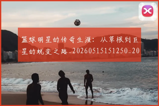 篮球明星的传奇生涯：从草根到巨星的蜕变之路_20260515151250_20260803140927