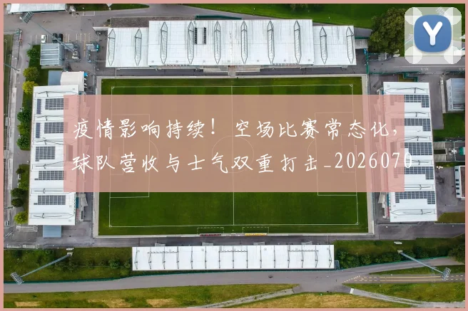 疫情影响持续！空场比赛常态化，球队营收与士气双重打击_20260708193907