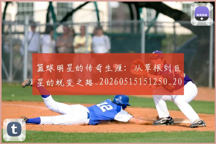 篮球明星的传奇生涯：从草根到巨星的蜕变之路_20260515151250_20260708200454_20260803140928