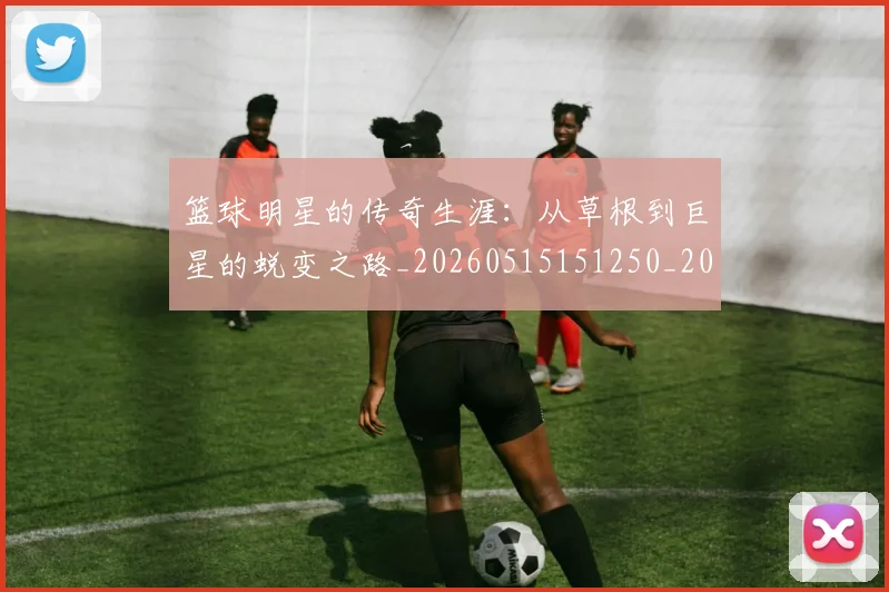 篮球明星的传奇生涯：从草根到巨星的蜕变之路_20260515151250_20260708200454_20260803140928