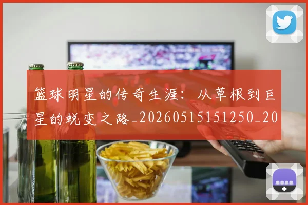 篮球明星的传奇生涯:从草根到巨星的蜕变之路_20260515151250_20260803140927