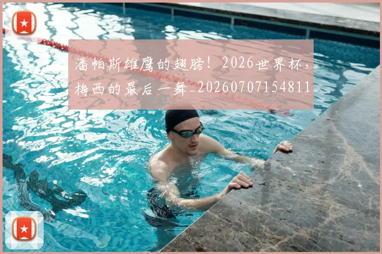 潘帕斯雄鹰的翅膀！2026世界杯，梅西的最后一舞_20260707154811_20260802153026